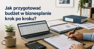Jak przygotować budżet w biznesplanie – przykład krok po kroku